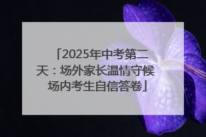 2025年中考第二天：场外家长温情守候 场内考生自信答卷