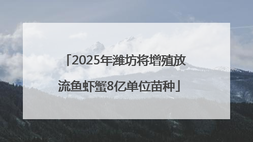 2025年潍坊将增殖放流鱼虾蟹8亿单位苗种
