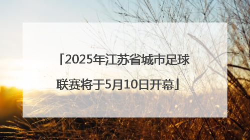 2025年江苏省城市足球联赛将于5月10日开幕