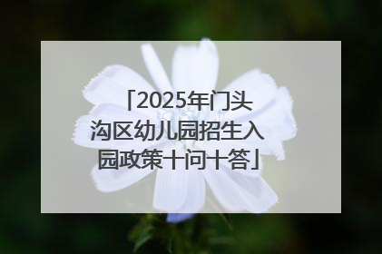 2025年门头沟区幼儿园招生入园政策十问十答