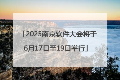 2025南京软件大会将于6月17日至19日举行