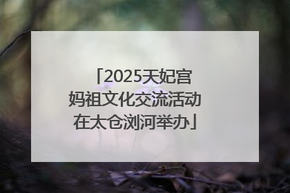 2025天妃宫妈祖文化交流活动在太仓浏河举办