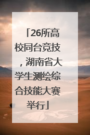 26所高校同台竞技，湖南省大学生测绘综合技能大赛举行