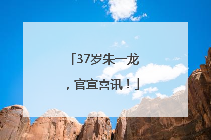 37岁朱一龙，官宣喜讯！