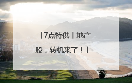 7点特供丨地产股，转机来了！