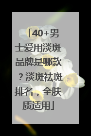 40+男士爱用淡斑品牌是哪款？淡斑祛斑排名，全肤质适用