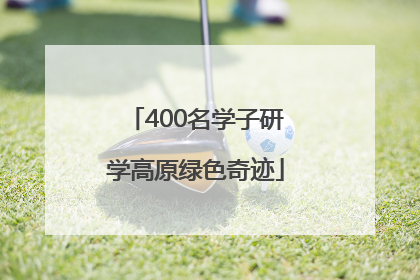 400名学子研学高原绿色奇迹