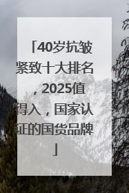 40岁抗皱紧致十大排名，2025值得入，国家认证的国货品牌