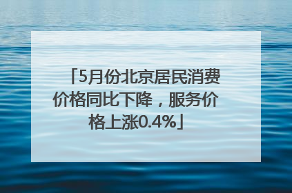 5月份北京居民消费价格同比下降，服务价格上涨0.4%