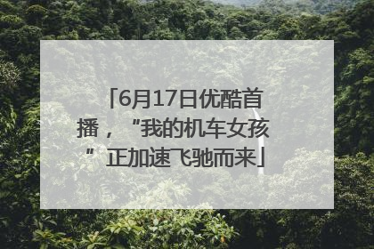 6月17日优酷首播，“我的机车女孩”正加速飞驰而来