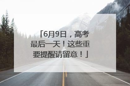 6月9日，高考最后一天！这些重要提醒请留意！