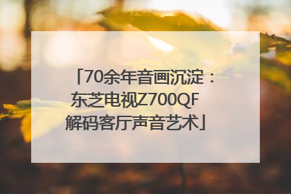 70余年音画沉淀：东芝电视Z700QF解码客厅声音艺术