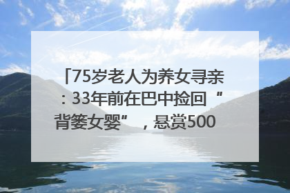 75岁老人为养女寻亲：33年前在巴中捡回“背篓女婴”，悬赏5000元征线索｜红星寻人