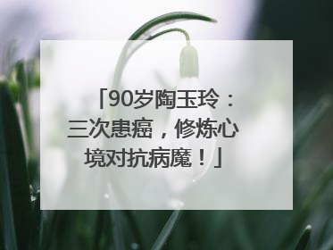 90岁陶玉玲：三次患癌，修炼心境对抗病魔！