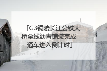 G3铜陵长江公铁大桥全线沥青铺装完成 通车进入倒计时