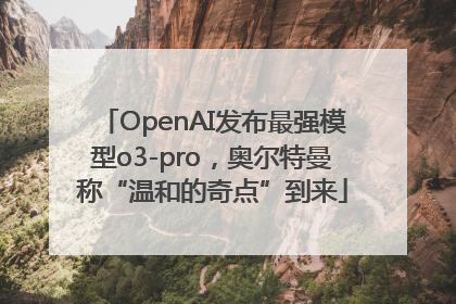 OpenAI发布最强模型o3-pro，奥尔特曼称“温和的奇点”到来